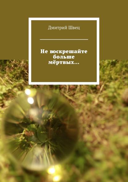 Не воскрешайте больше мёртвых… — Дмитрий Швец