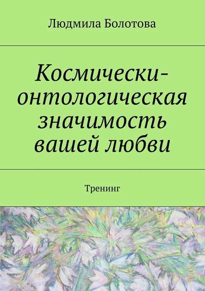 Космически-онтологическая значимость вашей любви. Тренинг - Людмила Болотова