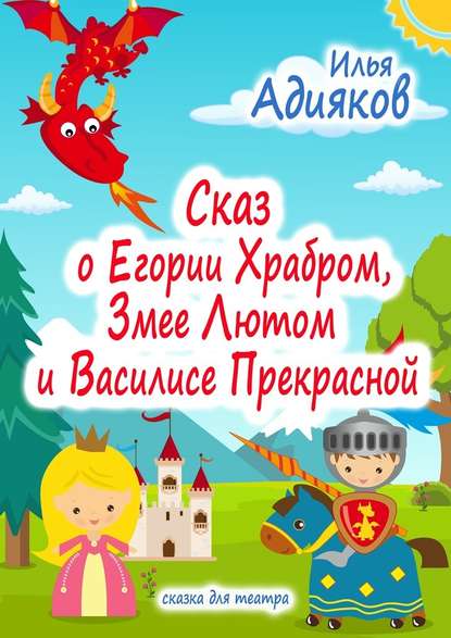 Сказ о Егории Храбром, Змее Лютом и Василисе Прекрасной. Сказка для театра — Илья Адияков