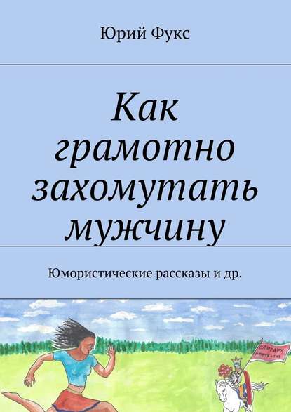 Как грамотно захомутать мужчину. Юмористические рассказы и др. - Юрий Фукс