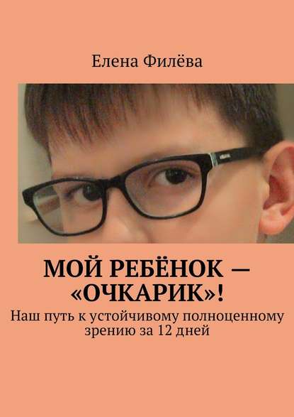 Мой ребёнок – «очкарик»! Наш путь к устойчивому полноценному зрению за 12 дней — Елена Филёва