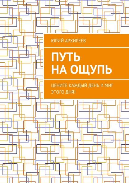 Путь на ощупь. Цените каждый день и миг этого дня! - Юрий Викторович Архиреев