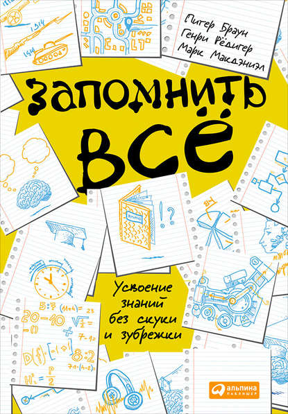 Запомнить всё: Усвоение знаний без скуки и зубрежки - Питер Браун