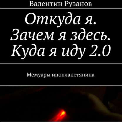 Откуда я. Зачем я здесь. Куда я иду 2.0. Мемуары инопланетянина - Валентин Рузанов