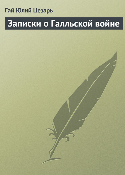 Записки о Галльской войне - Гай Юлий Цезарь