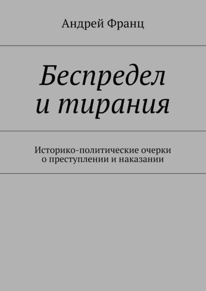 Беспредел и тирания. Историко-политические очерки о преступлении и наказании - Андрей Франц