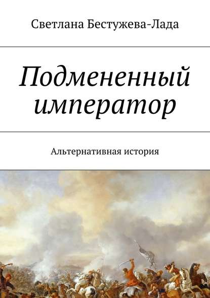 Подмененный император. Альтернативная история - Светлана Игоревна Бестужева-Лада