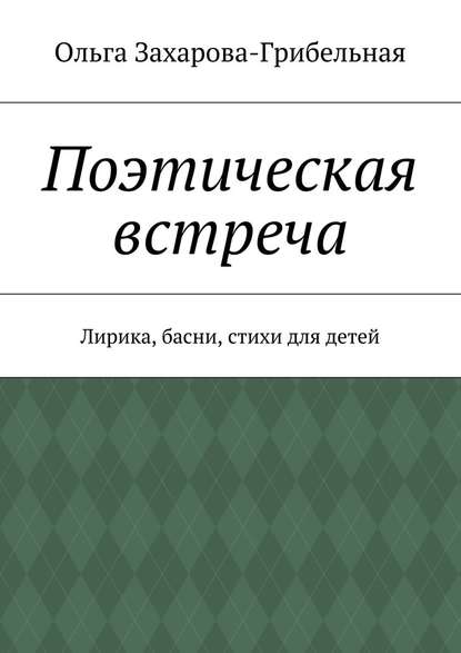 Поэтическая встреча. Лирика, басни, стихи для детей - Ольга Александровна Захарова-Грибельная