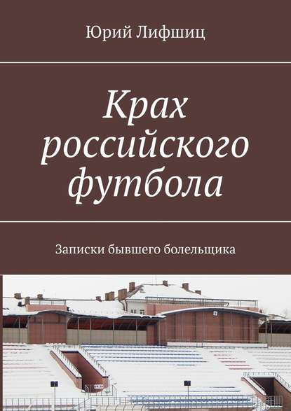 Крах российского футбола. Записки бывшего болельщика — Юрий Лифшиц