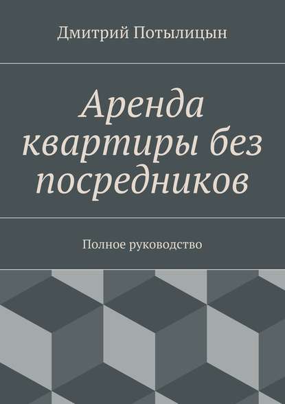 Аренда квартиры без посредников. Полное руководство - Дмитрий Потылицын