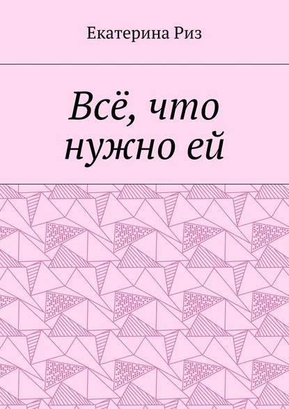 Всё, что нужно ей — Екатерина Риз