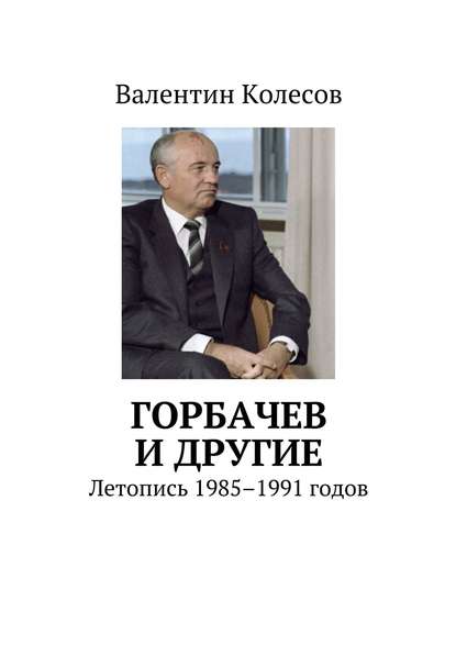 Горбачев и другие. Летопись 1985–1991 годов - Валентин Колесов