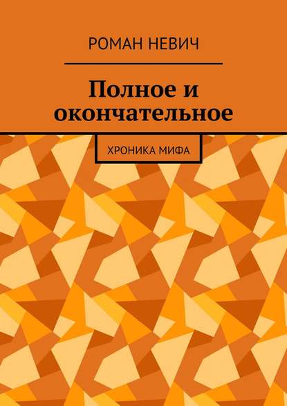 Полное и окончательное. Хроника мифа - Роман Невич