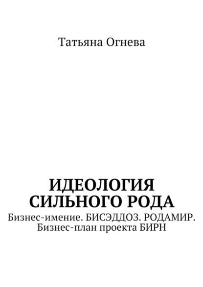 Идеология сильного рода. Бизнес-имение. БИСЭДДОЗ. РОДАМИР. Бизнес-план проекта БИРН - Татьяна Огнева