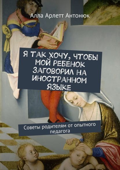 Я так хочу, чтобы мой ребенок заговорил на иностранном языке. Советы родителям от опытного педагога - Алла Арлетт Антонюк