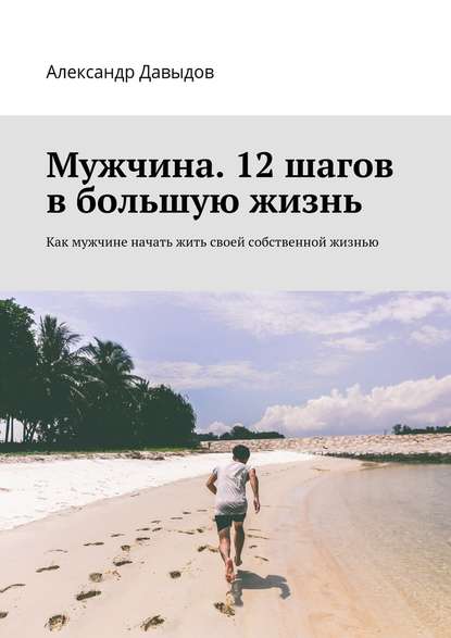 Мужчина. 12 шагов в большую жизнь. Как мужчине начать жить своей собственной жизнью - Александр Давыдов