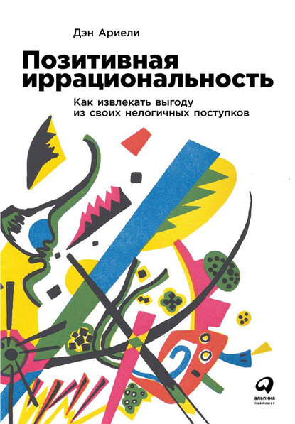 Позитивная иррациональность. Как извлекать выгоду из своих нелогичных поступков — Дэн Ариели