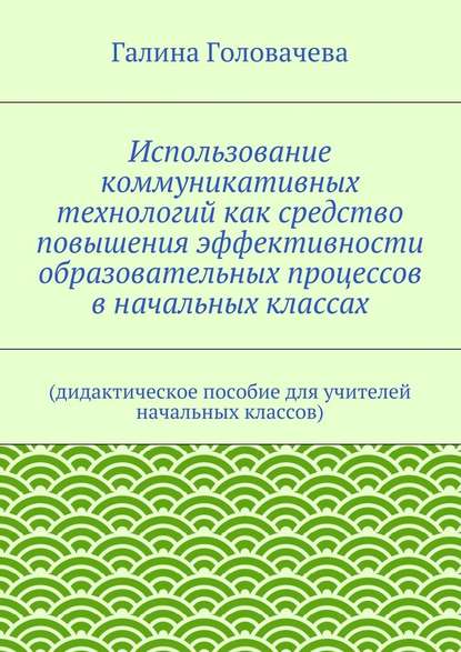 Использование коммуникативных технологий как средство повышения эффективности образовательных процессов в начальных классах. (дидактическое пособие для учителей начальных классов) - Галина Головачева