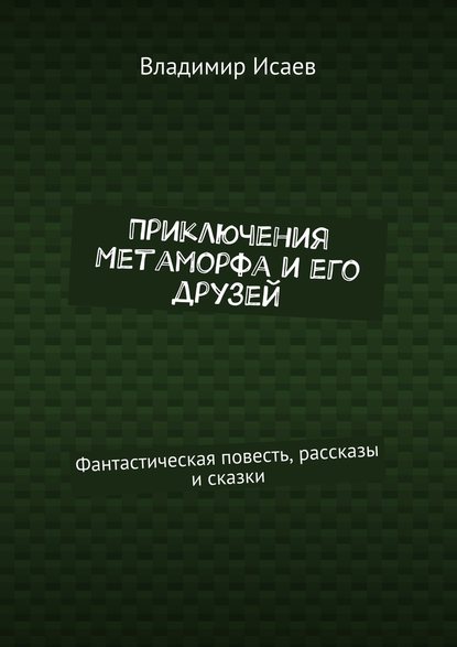 Приключения Метаморфа и его друзей. Фантастическая повесть, рассказы и сказки — Владимир Николаевич Исаев