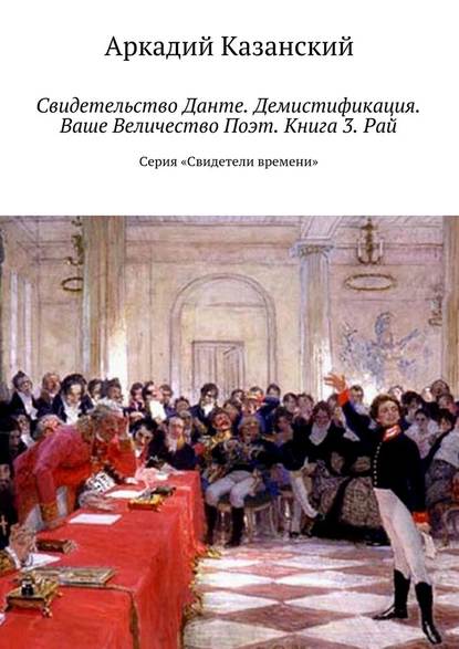 Свидетельство Данте. Демистификация. Ваше Величество Поэт. Книга 3. Рай. Серия «Свидетели времени» - Аркадий Казанский