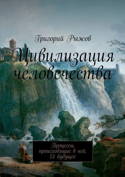 Цивилизация человечества. Процессы, происходящие в ней. Её будущее - Григорий Михайлович Рыжов