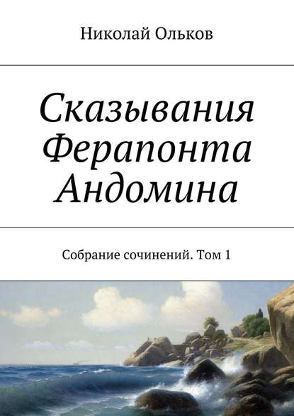 Сказывания Ферапонта Андомина. Собрание сочинений. Том 1 - Николай Ольков