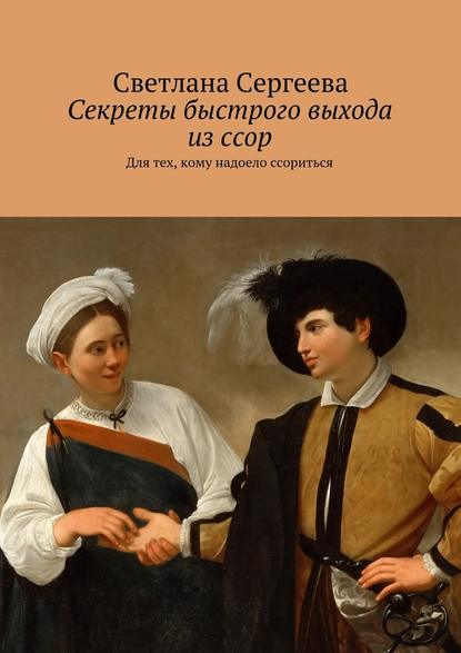 Секреты быстрого выхода из ссор. Для тех, кому надоело ссориться - Светлана Сергеева