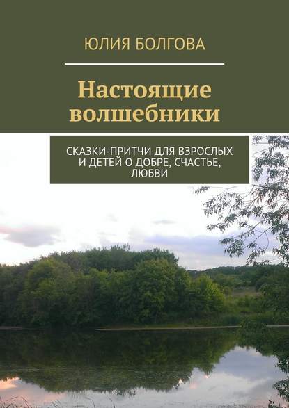 Настоящие волшебники. Сказки-притчи для взрослых и детей о добре, счастье, любви — Юлия Болгова