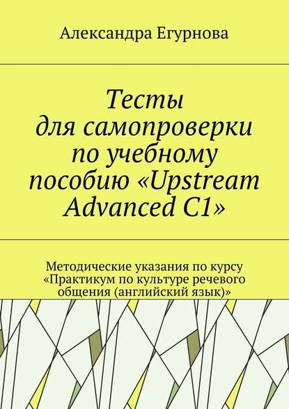 Тесты для самопроверки по учебному пособию «Upstream Advanced C1». Методические указания по курсу «Практикум по культуре речевого общения (английский язык)» — Александра Александровна Егурнова