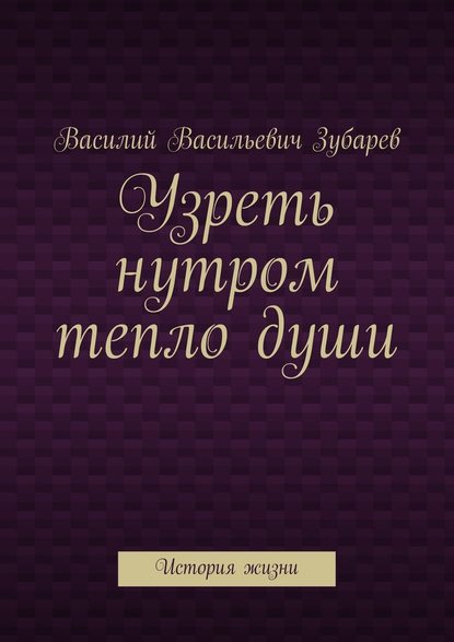 Узреть нутром тепло души. История жизни - Василий Васильевич Зубарев