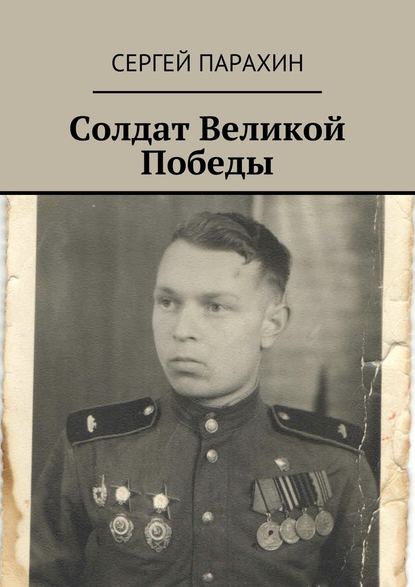 Солдат Великой Победы. Память - Сергей Александрович Парахин