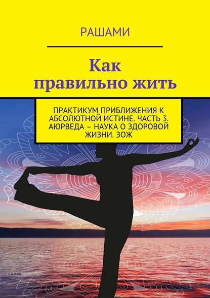 Как правильно жить. Практикум приближения к абсолютной истине. Часть 3. Аюрведа – наука о здоровой жизни. ЗОЖ — Рашами