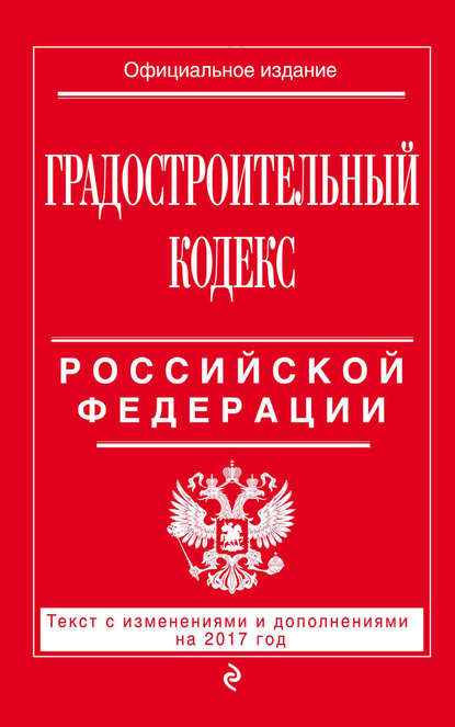 Градостроительный кодекс Российской Федерации. Текст с изменениями и дополнениями на 2017 год - Группа авторов