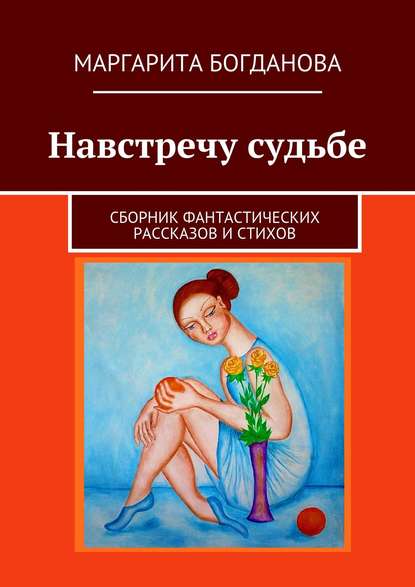 Навстречу судьбе. Сборник фантастических рассказов и стихов - Маргарита Богданова