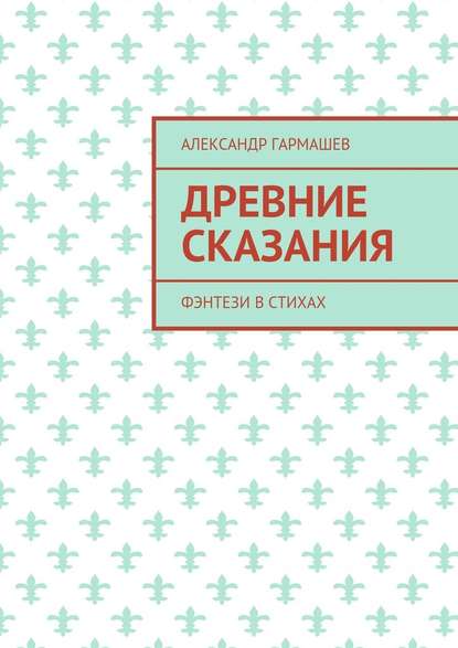 Древние сказания. Фэнтези в стихах - Александр Александрович Гармашев