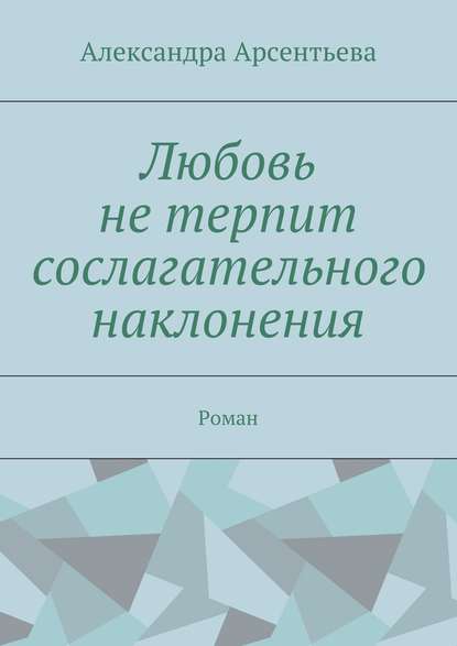 Любовь не терпит сослагательного наклонения. Роман - Александра Арсентьева