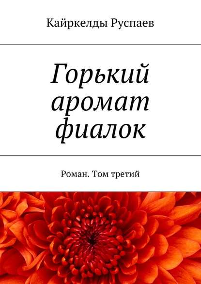 Горький аромат фиалок. Роман. Том третий - Кайркелды Руспаев