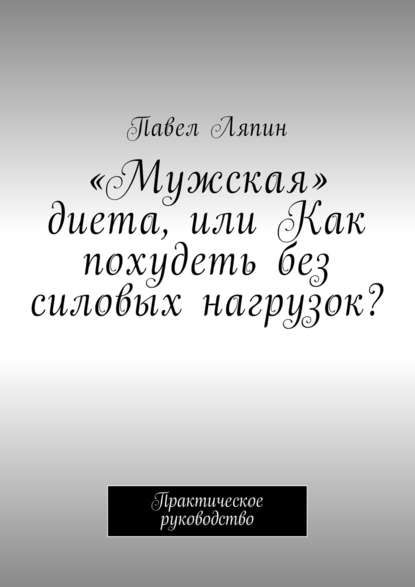 «Мужская» диета, или Как похудеть без силовых нагрузок? Практическое руководство - Павел Ляпин