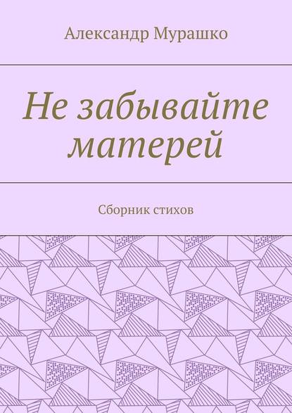 Не забывайте матерей. Сборник стихов - Александр Афанасьевич Мурашко