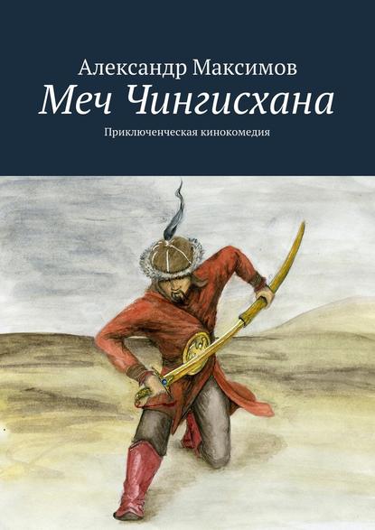 Меч Чингисхана. Приключенческая кинокомедия - Александр Максимов