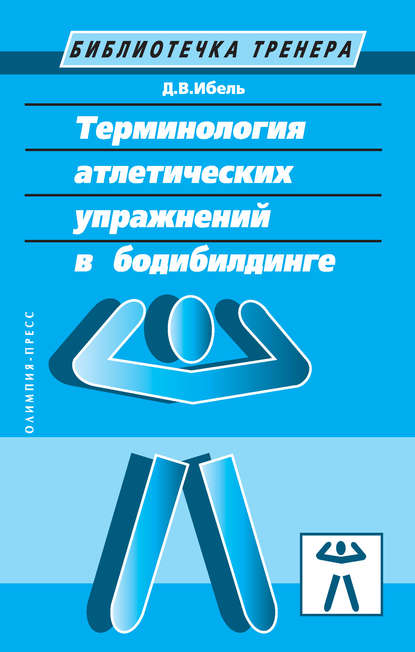 Терминология атлетических упражнений в бодибилдинге — Д. В. Ибель