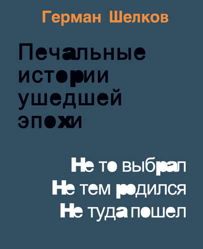 Печальные истории ушедшей эпохи. Не то выбрал. Не тем родился. Не туда пошел - Герман Шелков