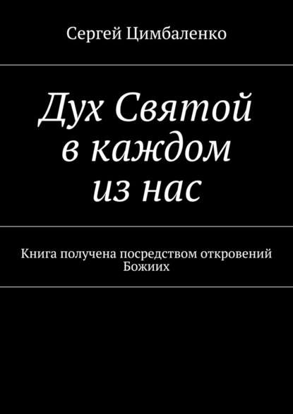 Дух Святой в каждом из нас. Книга получена посредством откровений Божиих — Сергей Цимбаленко