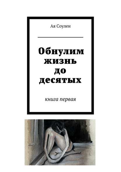 Обнулим жизнь до десятых. книга первая - Ая Соулен