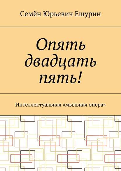 Опять двадцать пять! Интеллектуальная «мыльная опера» - Семён Юрьевич Ешурин