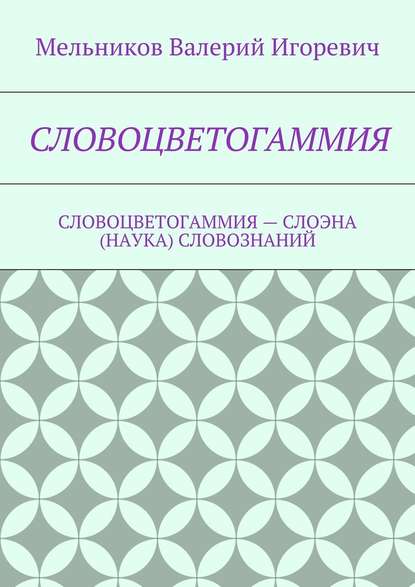 СЛОВОЦВЕТОГАММИЯ. СЛОВОЦВЕТОГАММИЯ – СЛОЭНА (НАУКА) СЛОВОЗНАНИЙ — Валерий Игоревич Мельников