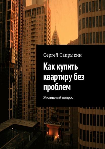 Как купить квартиру без проблем. Жилищный вопрос — Сергей Сапрыкин