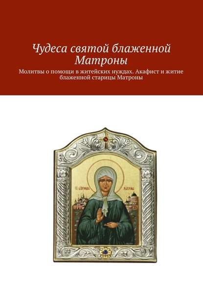 Чудеса святой блаженной Матроны. Молитвы о помощи в житейских нуждах. Акафист и житие блаженной старицы Матроны — Коллектив авторов