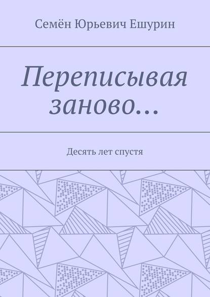 Переписывая заново… Десять лет спустя - Семён Юрьевич Ешурин