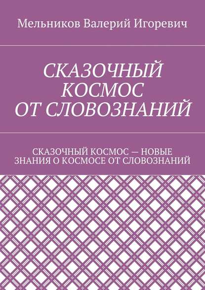 СКАЗОЧНЫЙ КОСМОС ОТ СЛОВОЗНАНИЙ. СКАЗОЧНЫЙ КОСМОС – НОВЫЕ ЗНАНИЕ О КОСМОСЕ ОТ СЛОВОЗНАНИЙ — Валерий Игоревич Мельников